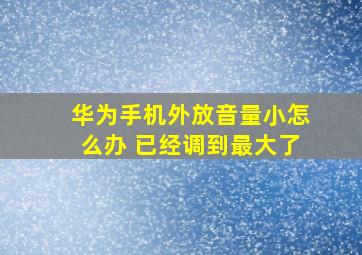 华为手机外放音量小怎么办 已经调到最大了